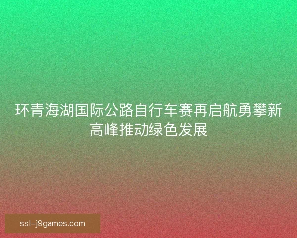 环青海湖国际公路自行车赛再启航勇攀新高峰推动绿色发展 环青海湖国际公路自行车赛再启航勇攀新高峰推动绿色发展