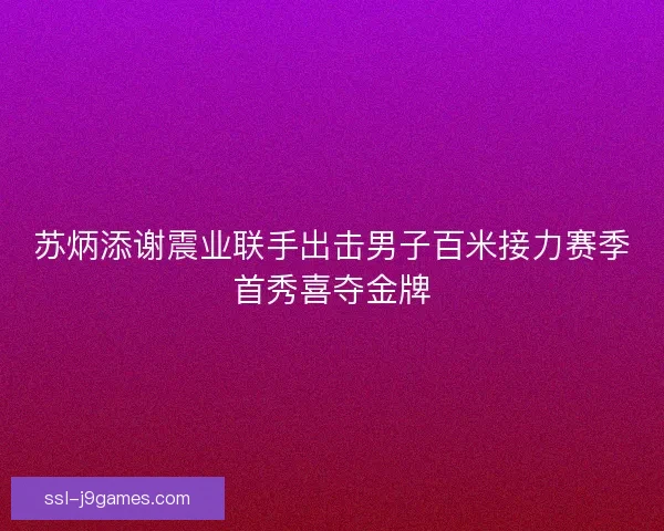 苏炳添谢震业联手出击男子百米接力赛季首秀喜夺金牌
