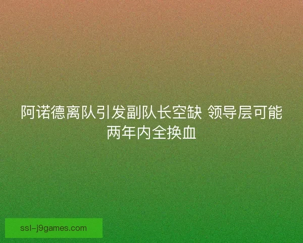 阿诺德离队引发副队长空缺 领导层可能两年内全换血 阿诺德离队引发副队长空缺 领导层可能两年内全换血