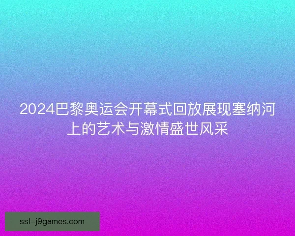 2024巴黎奥运会开幕式回放展现塞纳河上的艺术与激情盛世风采