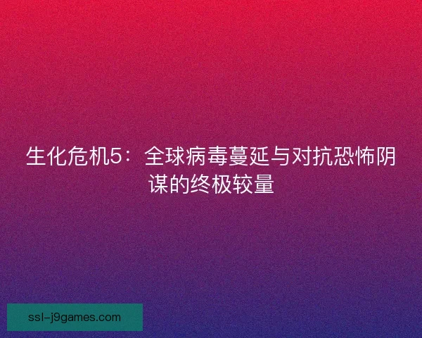 生化危机5:全球病毒蔓延与对抗恐怖阴谋的终极较量 生化危机5:全球病毒蔓延与对抗恐怖阴谋的终极较量