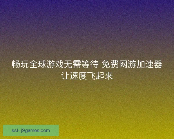 畅玩全球游戏无需等待 免费网游加速器让速度飞起来