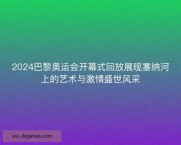 2024巴黎奥运会开幕式回放展现塞纳河上的艺术与激情盛世风采