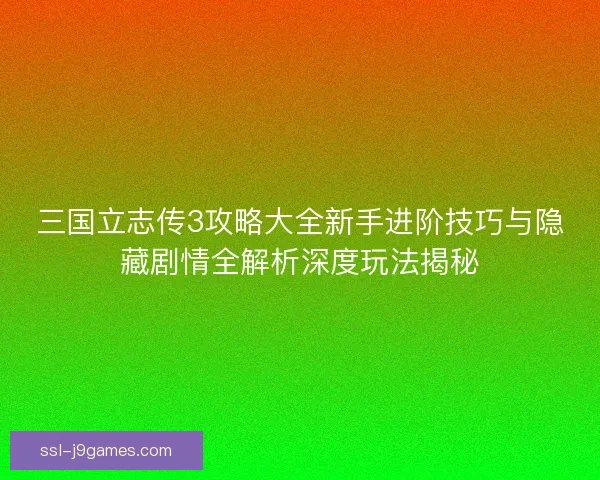 三国立志传3攻略大全新手进阶技巧与隐藏剧情全解析深度玩法揭秘