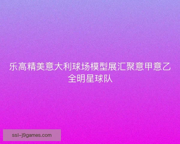 乐高精美意大利球场模型展汇聚意甲意乙全明星球队