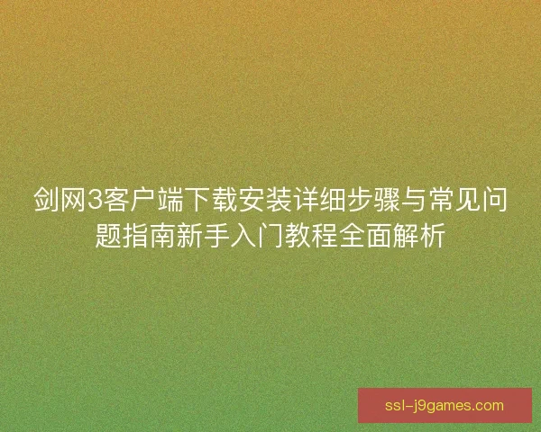剑网3客户端下载安装详细步骤与常见问题指南新手入门教程全面解析