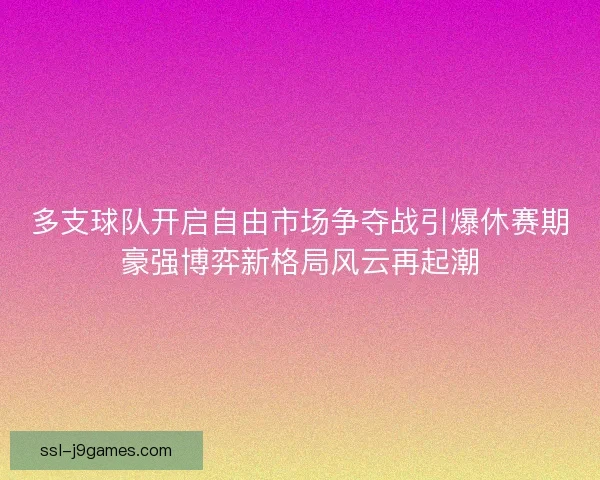 多支球队开启自由市场争夺战引爆休赛期豪强博弈新格局风云再起潮