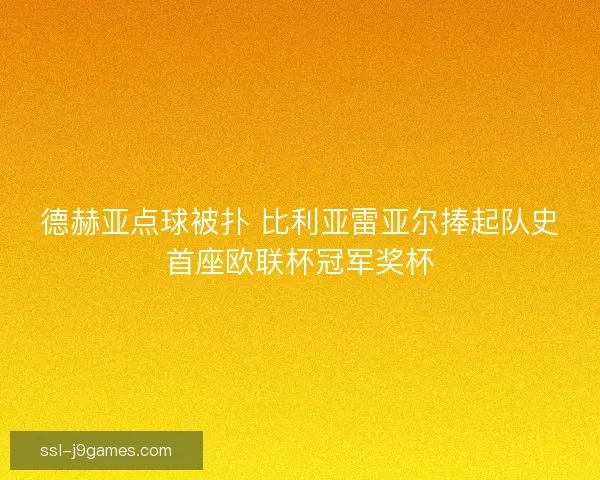 德赫亚点球被扑 比利亚雷亚尔捧起队史首座欧联杯冠军奖杯