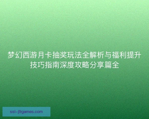 梦幻西游月卡抽奖玩法全解析与福利提升技巧指南深度攻略分享篇全 梦幻西游月卡抽奖玩法全解析与福利提升技巧指南深度攻略分享篇全
