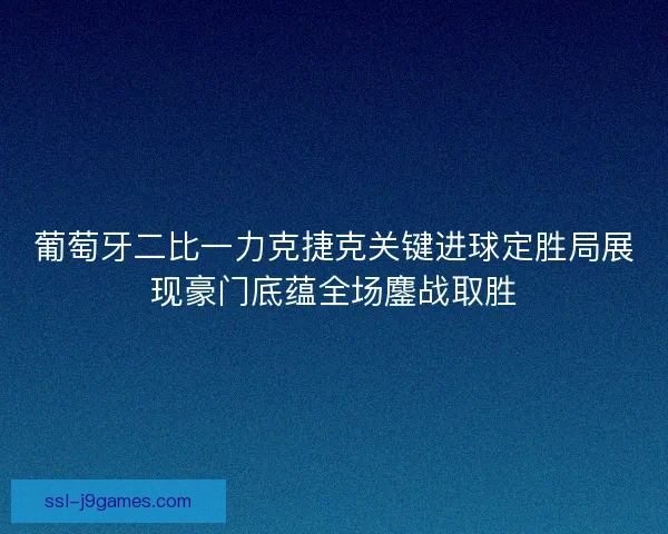 葡萄牙二比一力克捷克关键进球定胜局展现豪门底蕴全场鏖战取胜