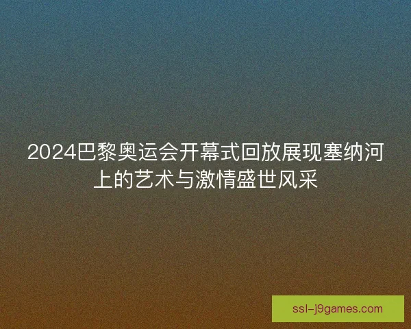 2024巴黎奥运会开幕式回放展现塞纳河上的艺术与激情盛世风采