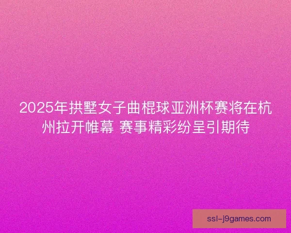 2025年拱墅女子曲棍球亚洲杯赛将在杭州拉开帷幕 赛事精彩纷呈引期待