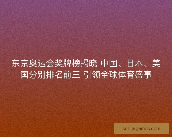 东京奥运会奖牌榜揭晓 中国、日本、美国分别排名前三 引领全球体育盛事